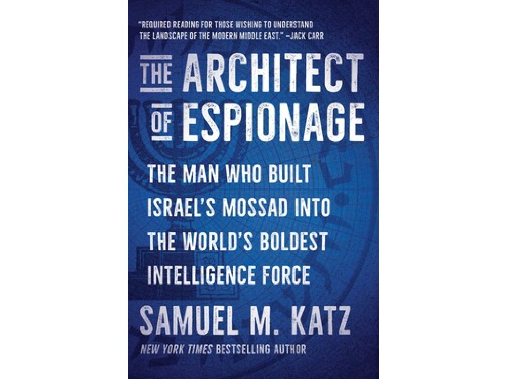 The Architect of Espionage: The Man Who Built Israel's Mossad into the World's Boldest Intelligence Force