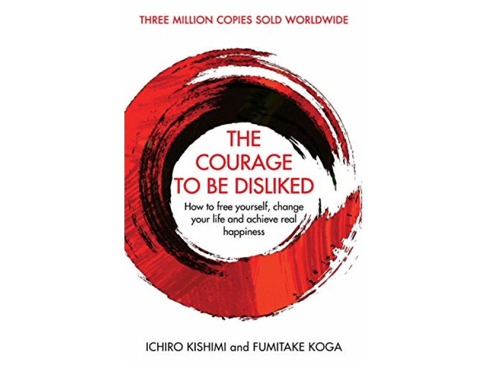 The Courage To Be Disliked: : How to Free Yourself, Change your Life and Achieve Real Happiness