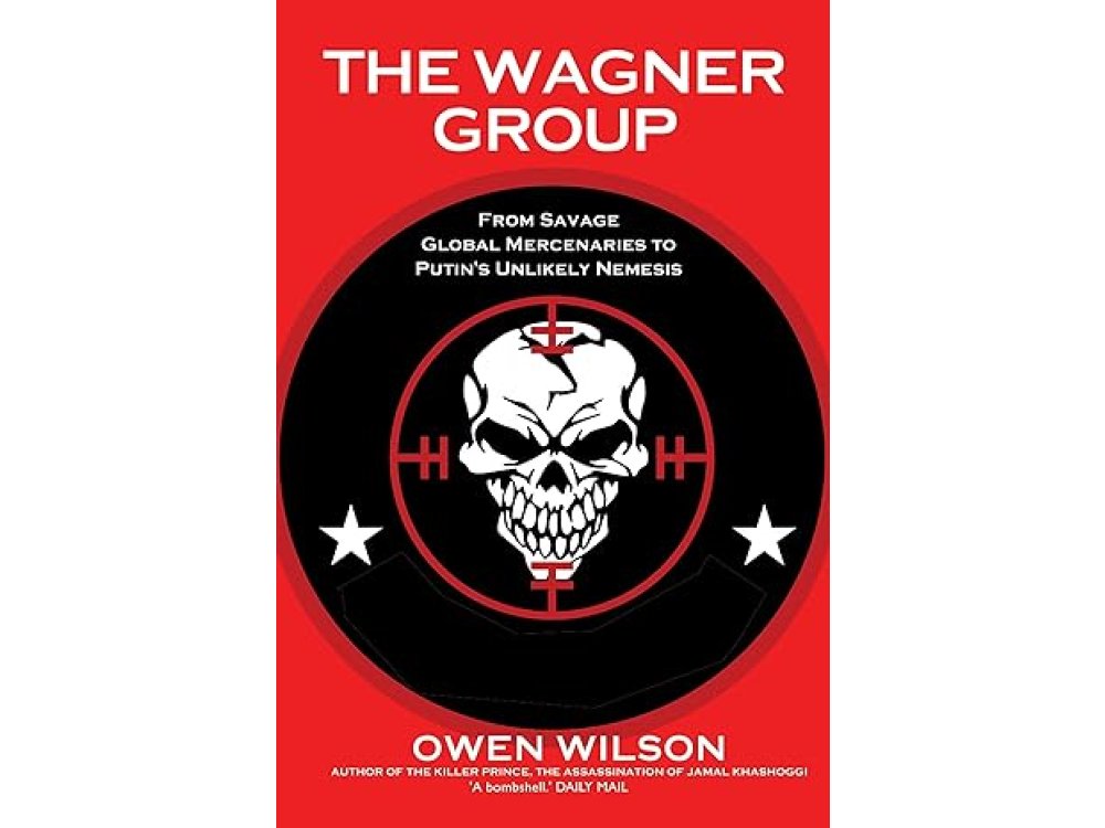 The Wagner Group: From Savage Global Mercenaries to Vladimir Putin's Unlikely Nemesis