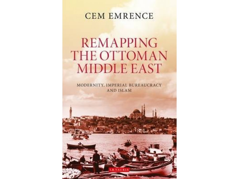 Remapping the Ottoman Middle East: Modernity, Imperial Bureaucracy and Islam