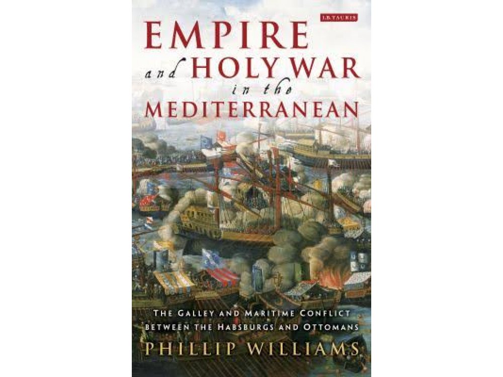 Empire and Holy War in the Mediterranean: The Galley and Maritime Conflict between the Habsburgs and Ottomans