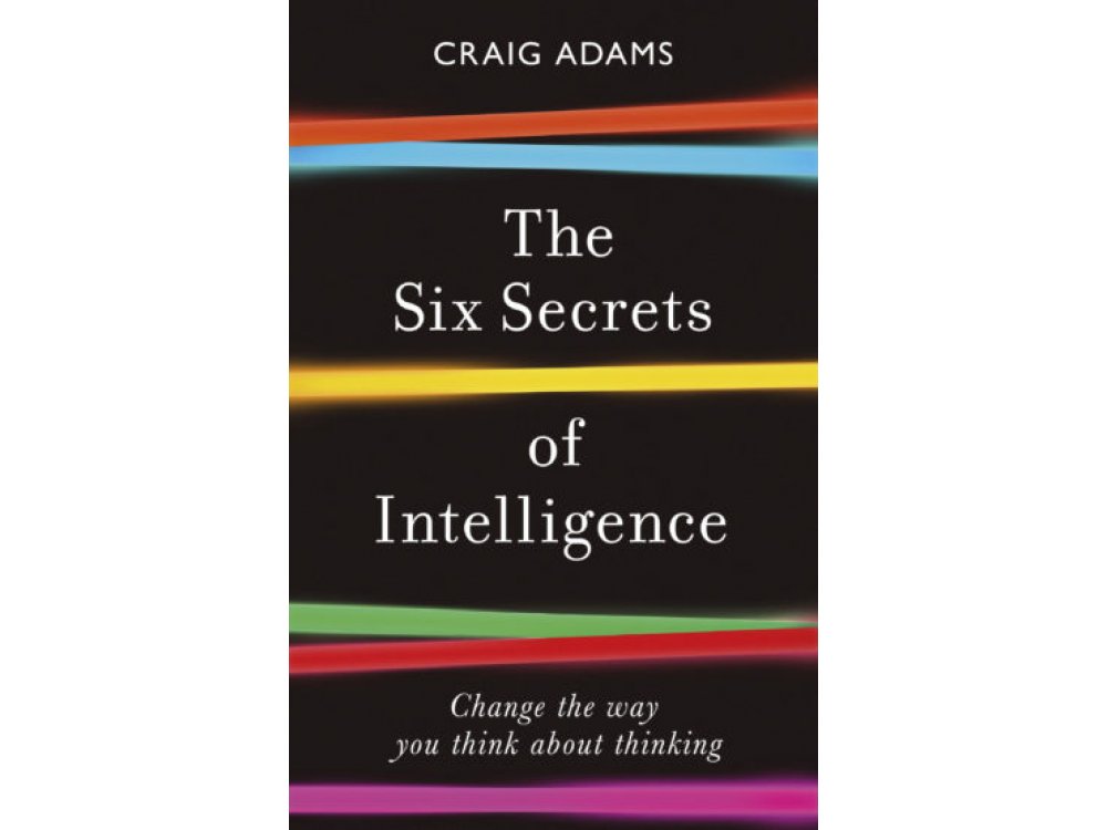 The Six Secrets of Intelligence: Change the Way You Think About Thinking