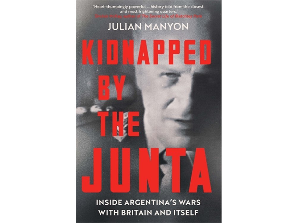 Kidnapped by the Junta: Inside Argentina's Wars with Britain and Itself