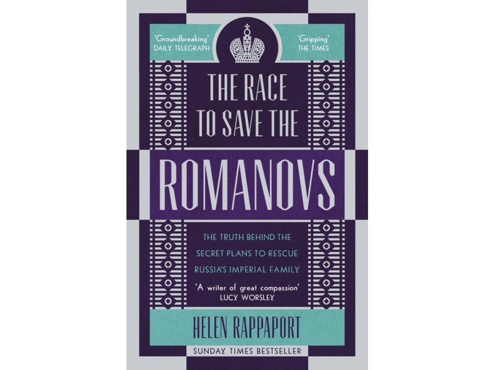 The Race to Save the Romanovs 1613-1918: The Truth Behind the Secret Plans to Rescue Russia's Imperial Family