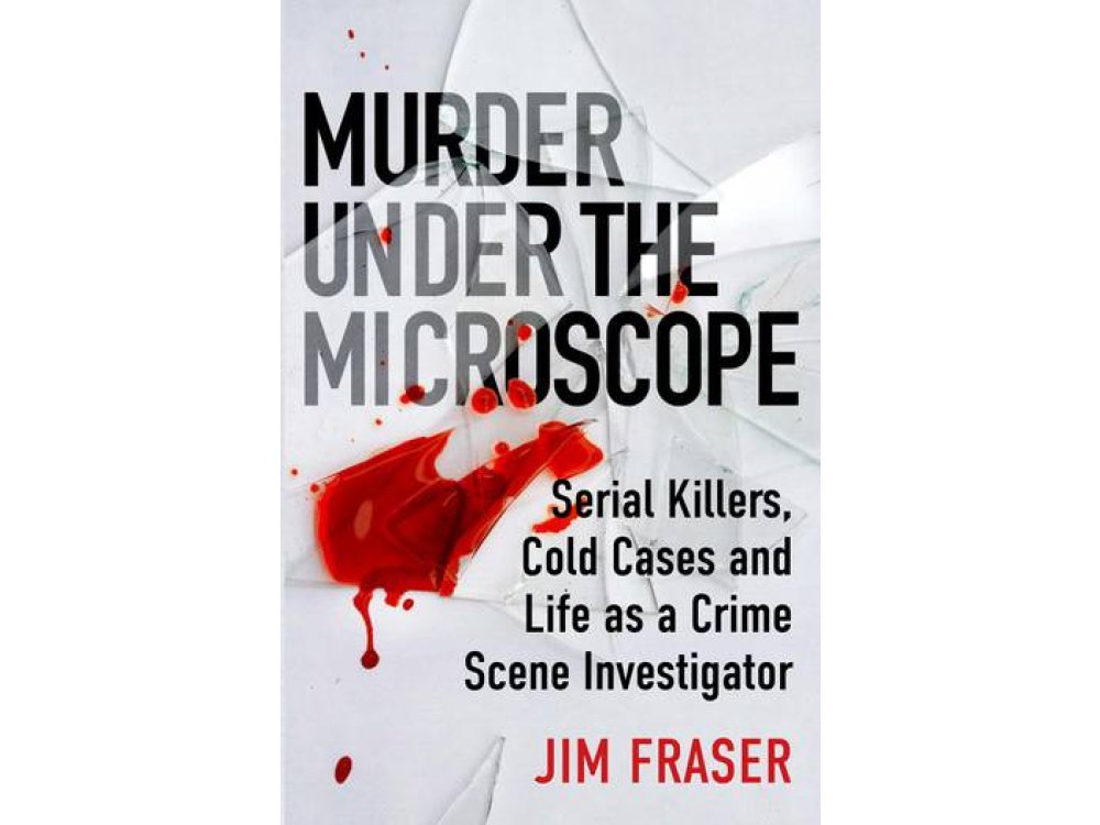 Murder Under the Microscope: Serial Killers, Cold Cases and Life as a Forensic Investigator