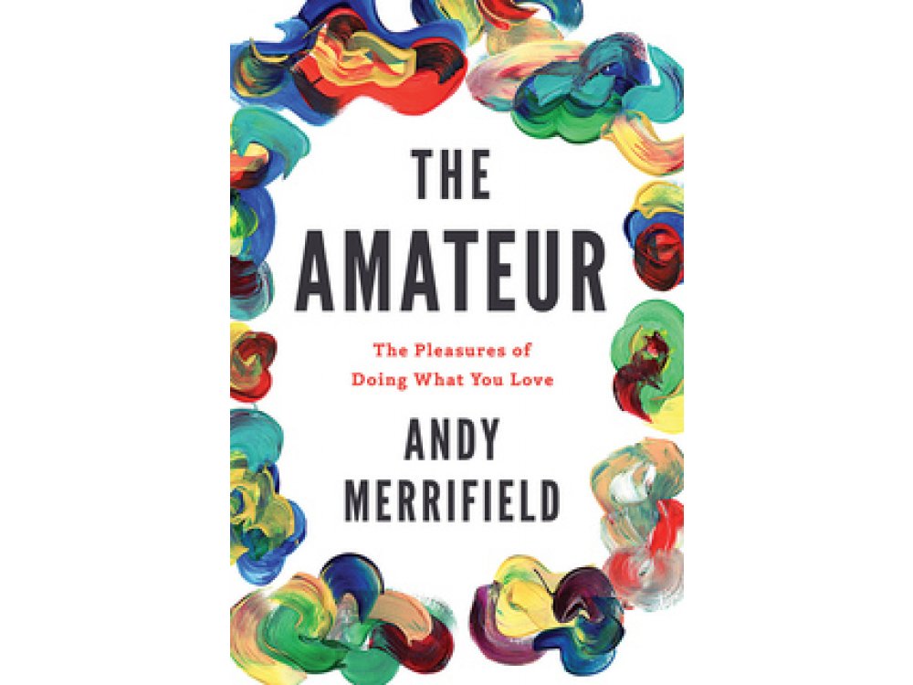 The Amateur: The Pleasures of Doing What You Love