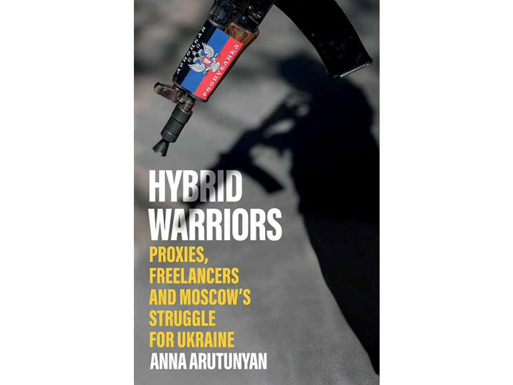 Hybrid Warriors: Proxies, Freelancers and Moscow's Struggle for Ukraine