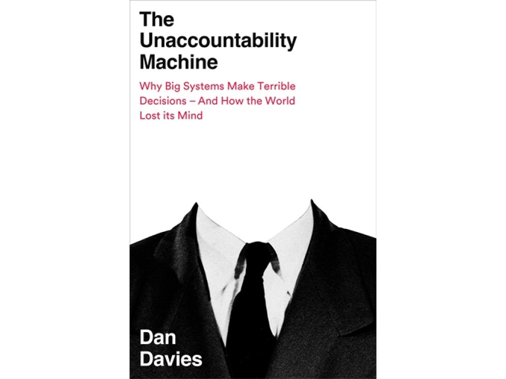 Unaccountability Machine: Why Big Systems Make Terrible Decisions - and How The World Lost its Mind
