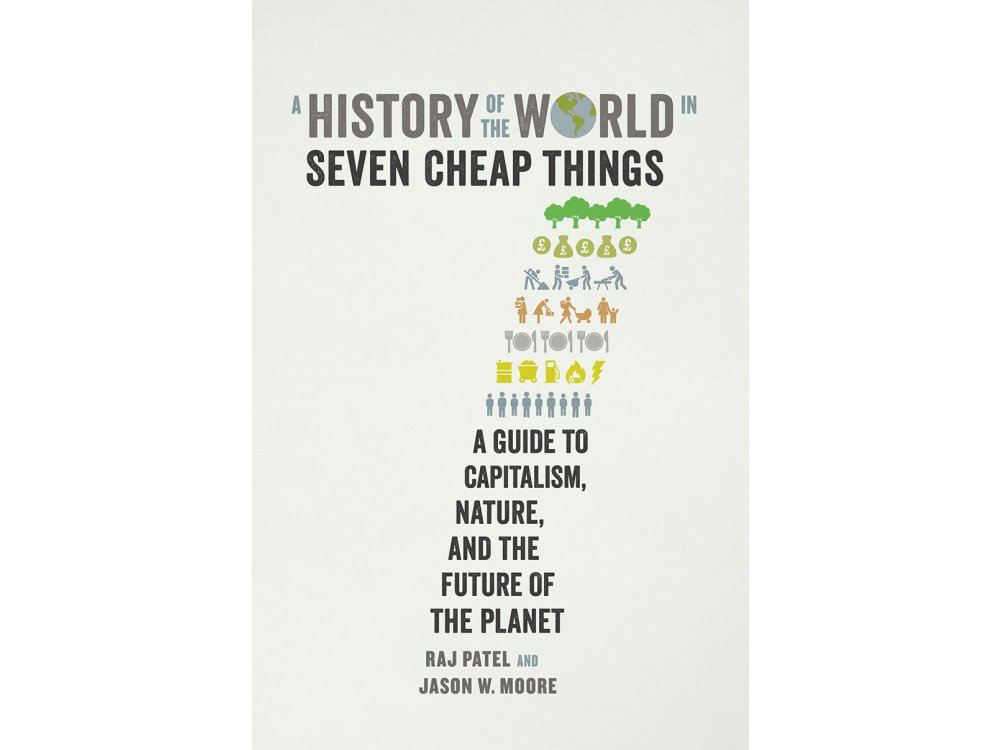 A History of the World in Seven Cheap Things: A Guide to Capitalism, Nature, and the Future of the Pla