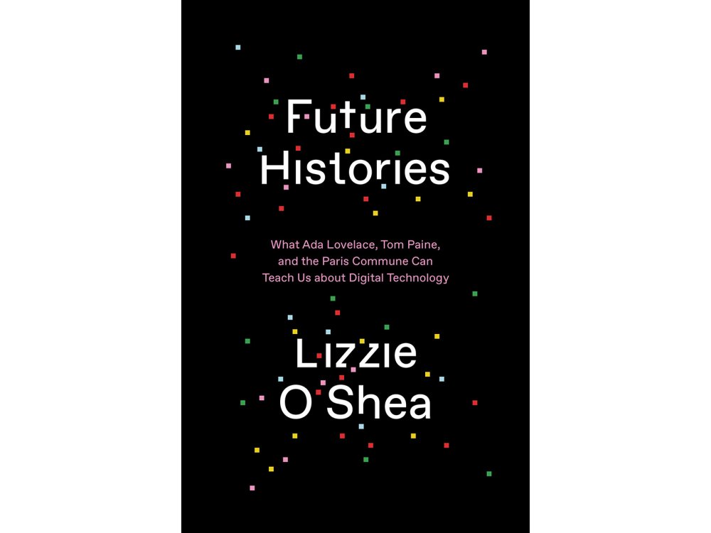 Future Histories: What Ada Lovelace, Tom Paine, and the Paris Commune Can Teach Us About Digital Technology