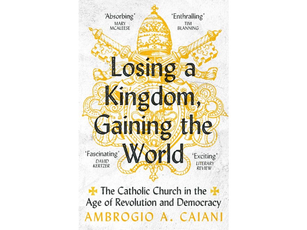 Losing a Kingdom, Gaining the World: The Catholic Church in the Age of Revolution and Democracy