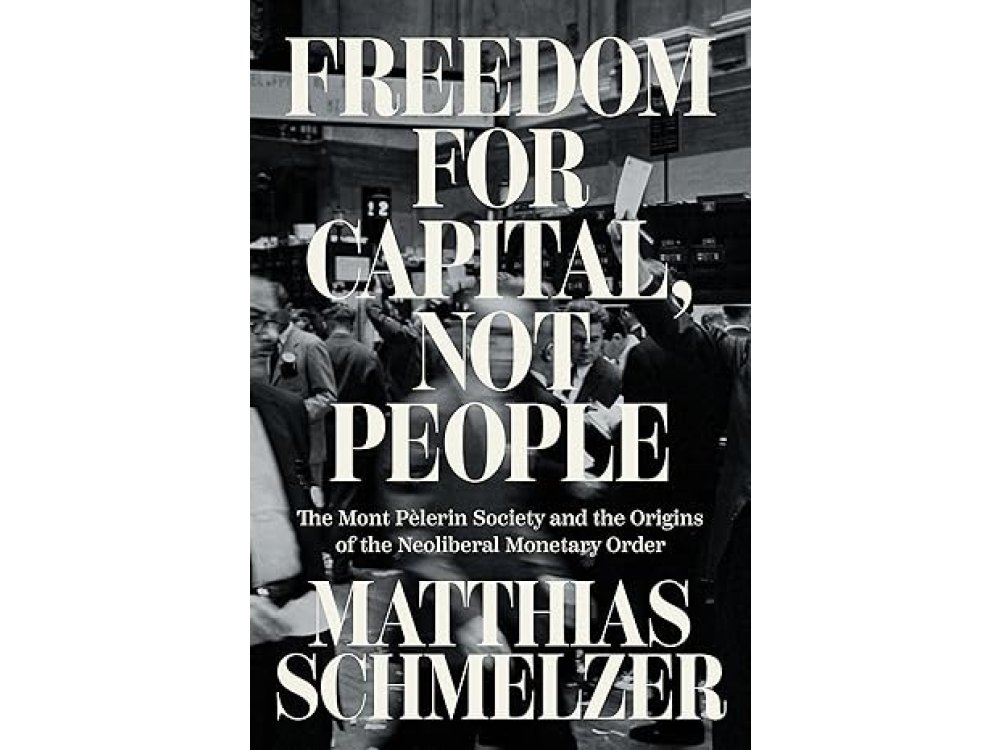 Freedom for Capital, Not People: The Mont Pèlerin Society and the Origins of the Neoliberal Monetary Order