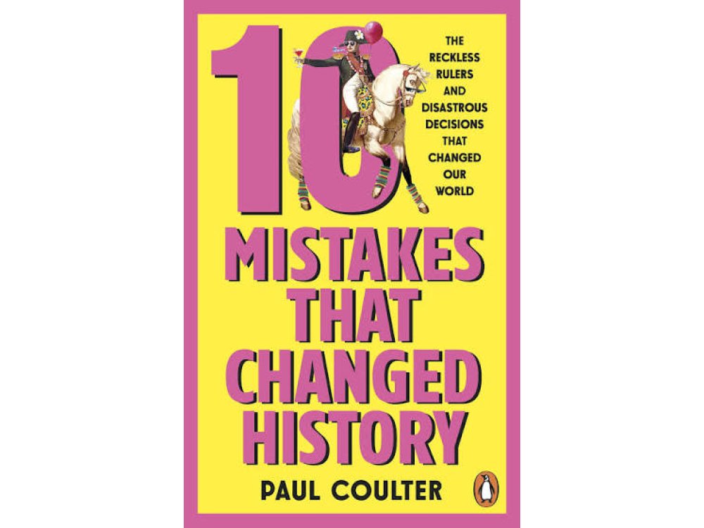 10 Mistakes That Changed History: The Reckless Rules and Disastrous Decisions That Have Changed Our World