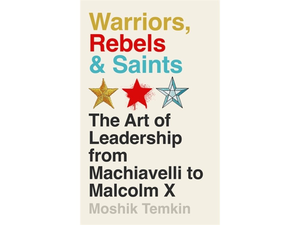 Warriors, Rebels and Saints: The Art of Leadership from Machiavelli to Malcolm X