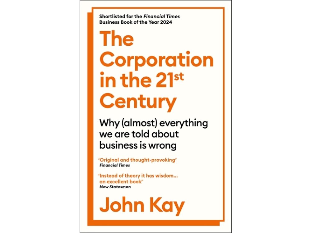 The Corporation in the Twenty-First Century: Why (almost) Everything We Are Told About Business is Wrong