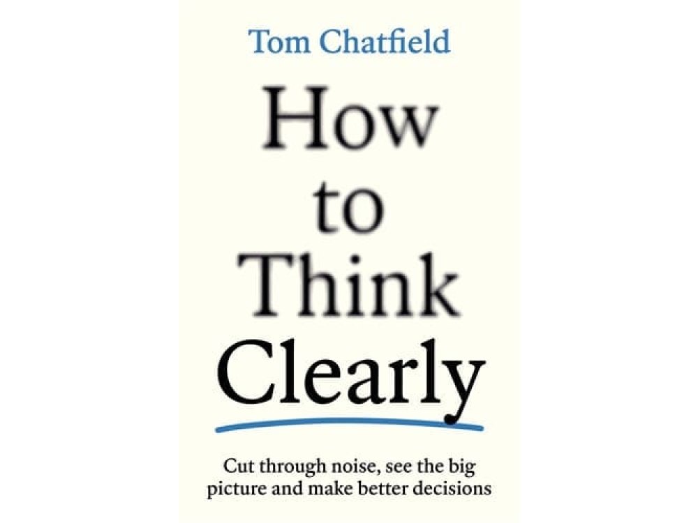 How to Think Clearly: Cut Through Noise, See the Big Picture and Make Better Decisions