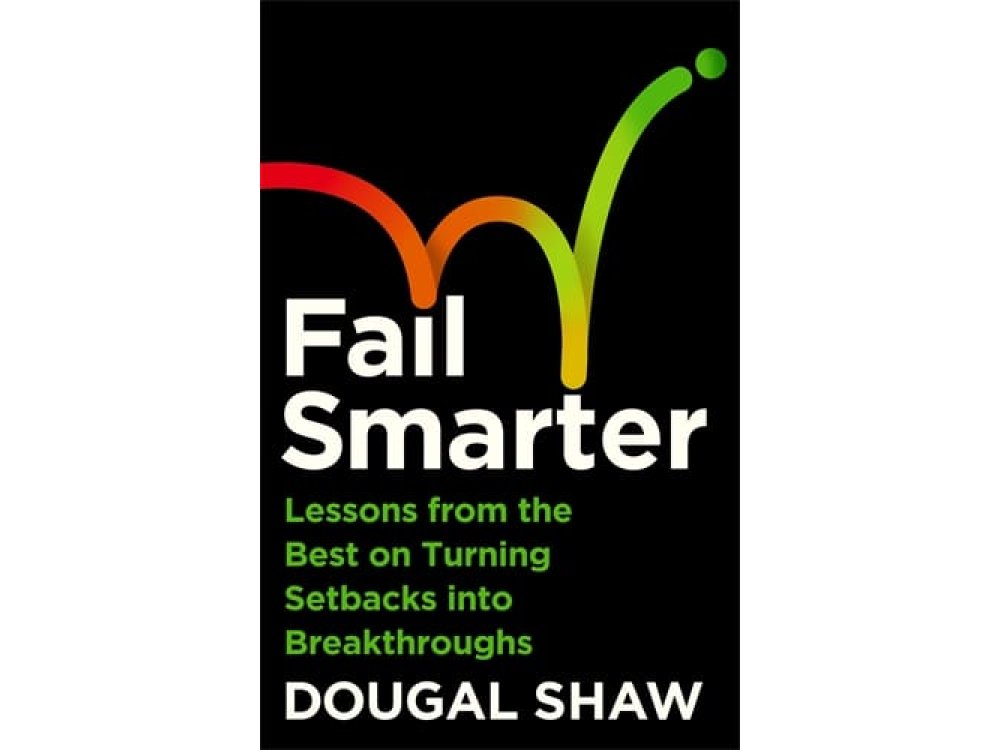 Fail Smarter: Lessons from the Best on Turning Setbacks into Breakthroughs