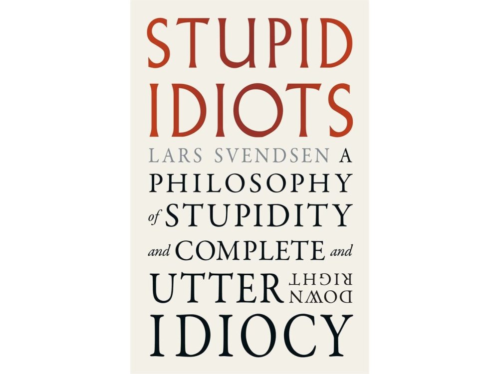 Stupid Idiots: A Philosophy of Stupidity and Complete and Utter Downright Idiocy