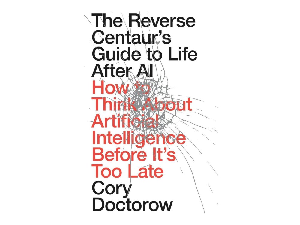 The Reverse Centaur's Guide to Life After AI: How to Think About Artificial Intelligence Before It's Too Late