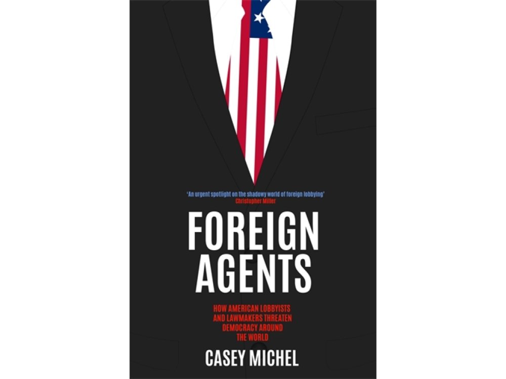 Foreign Agents: How American Lobbyists and Lawmakers Threaten Democracy Around the World