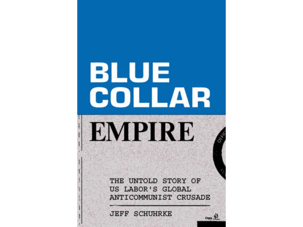 Blue-Collar Empire: The Untold Story of US Labor's Global Anticommunist Crusade