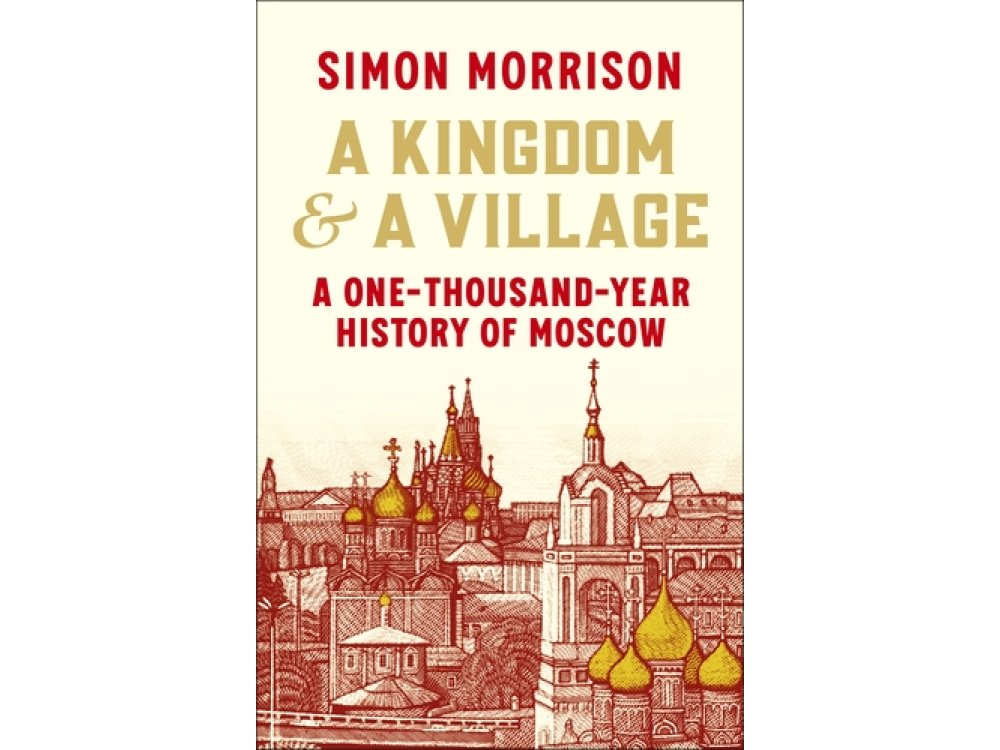 A Kingdom and a Village: A One-Thousand-Year History of Moscow