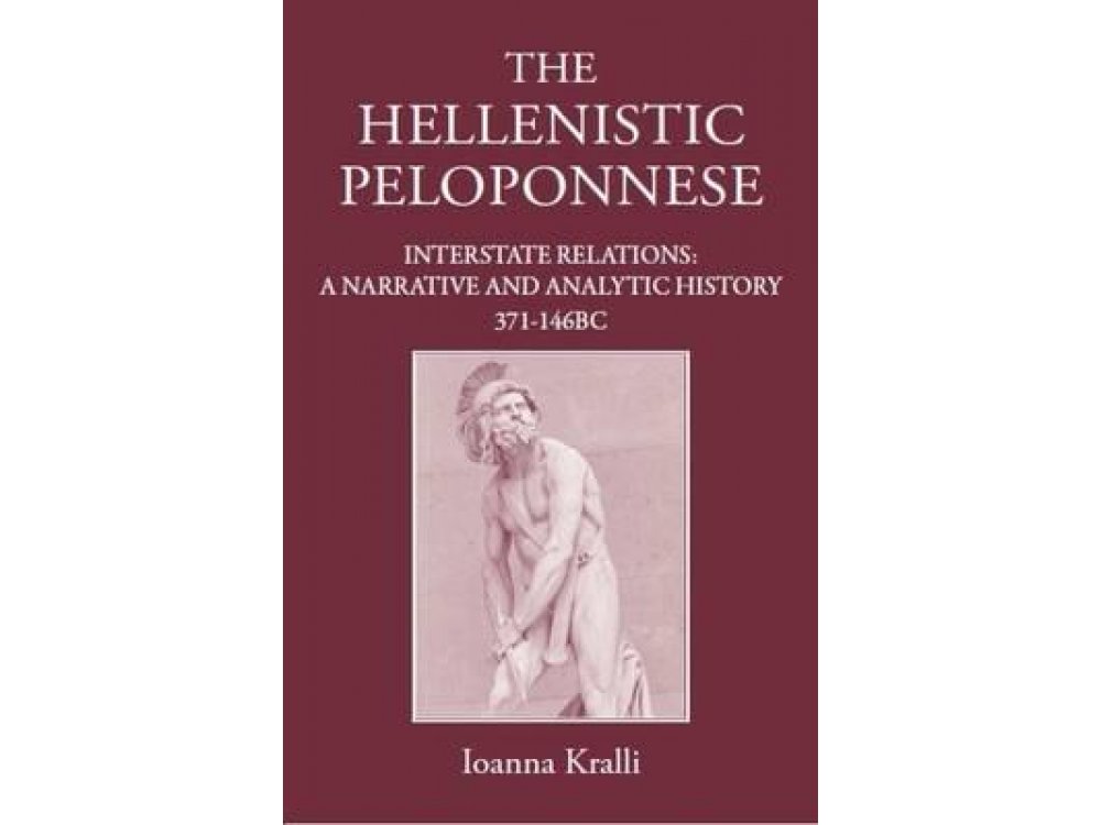 The Hellenistic Peloponnese : Interstate Relations a Narrative and Analytic History From the 4 Century to 146 BC