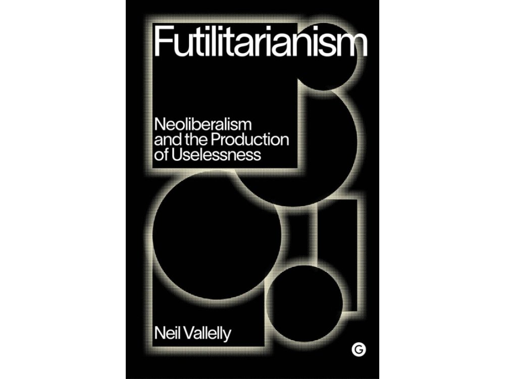 Futilitarianism: On Neoliberalism and the Production of Uselessness