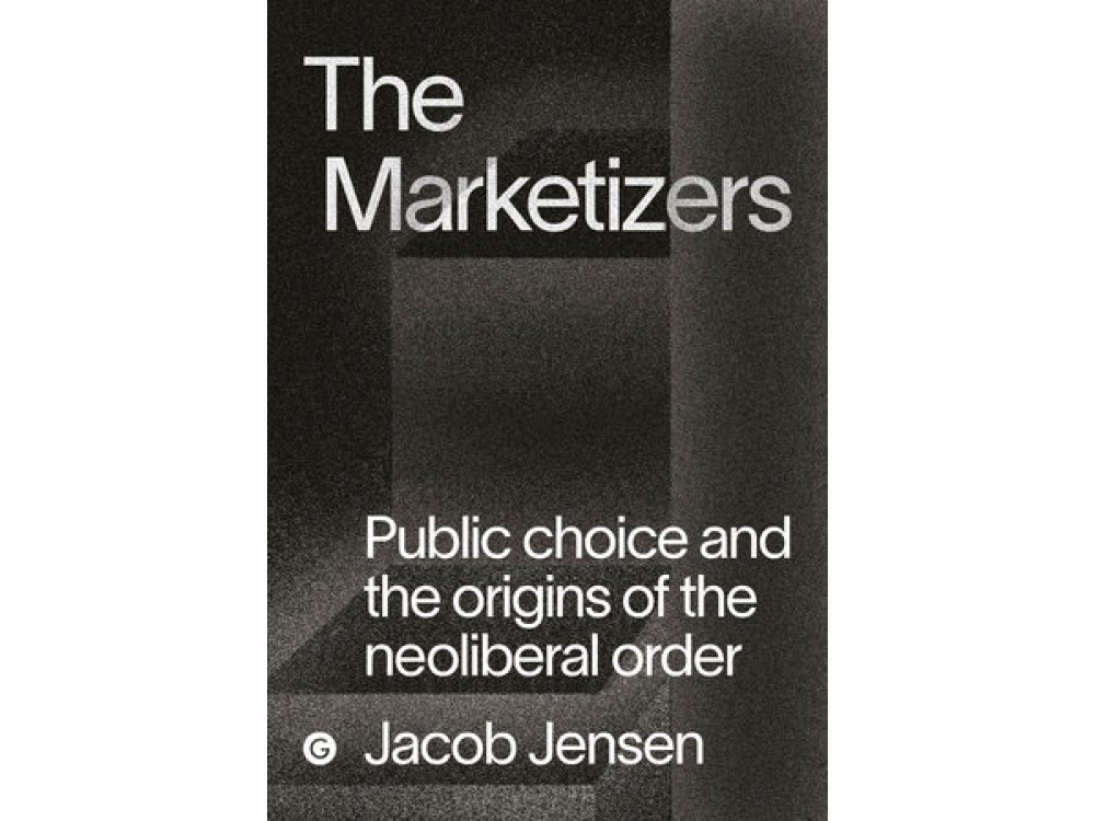 The Marketizers: Public Choice and the Origins of the Neoliberal Order
