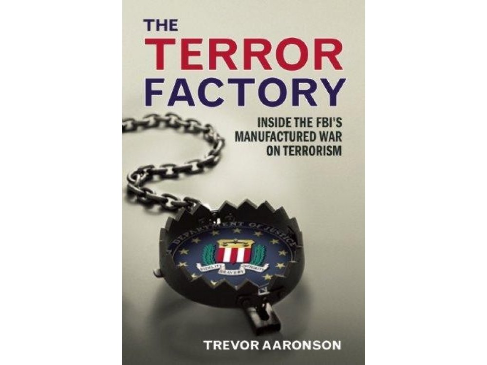 The Terror Factory: Inside the FBI's Manufactured war On Terrorism