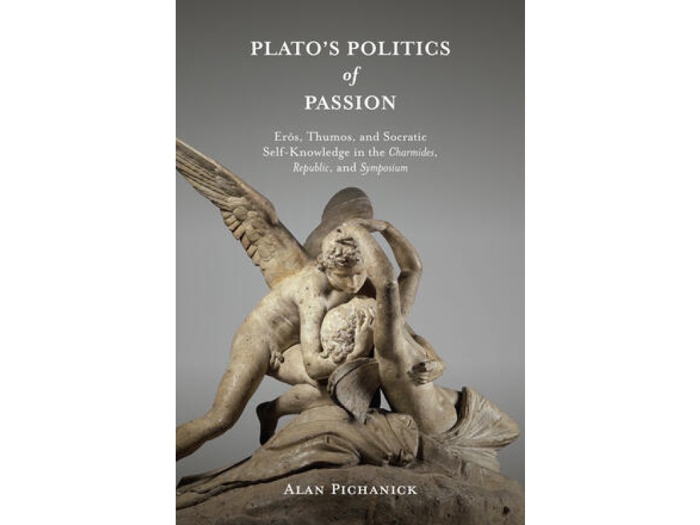 Plato's Politics of Passion: Erôs, Thumos, and Socratic Self-Knowledge in the Charmides, Republic, and Symposium