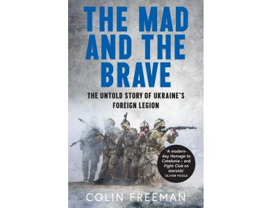 The Mad and the Brave: The Untold Story of Ukraine’s Foreign Legion