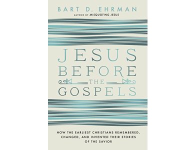 Jesus Before The Gospels: How The Earliest Christians Remembered, Changed, And Invented Their Stories Of The Savior