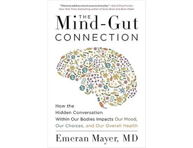 The Mind-Gut Connection: How the Hidden Conversation Within Our Bodies Impacts Our Mood, Our Choices, and Our Overall Health