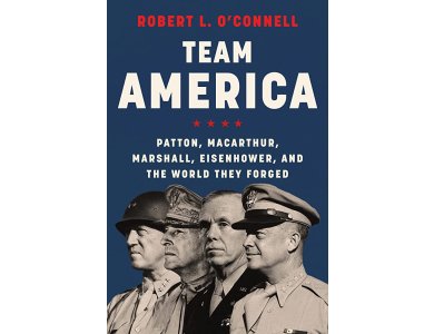 Team America: Patton, MacArthur, Marshall, Eisenhower, and the World They Forged