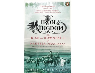 Iron Kingdom: The Rise and Downfall of Prussia, 1600-1947