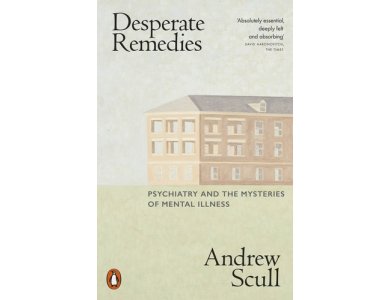 Desperate Remedies: Psychiatry and the Mysteries of Mental Illness