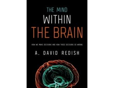 The Mind Within the Brain: How We Make Decisions And How Those Decisions Go Wrong