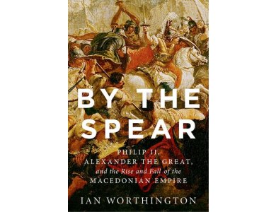 By the Spear: Phillip II, Alexander the Great and the Rise and Fall of the Macedonian Empire