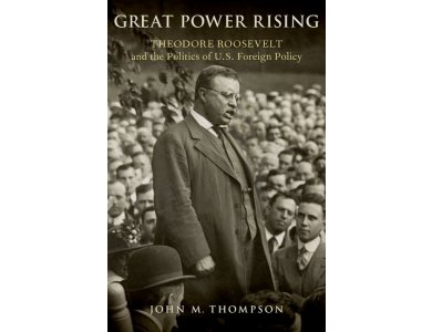 Great Power Rising: Theodore Roosevelt and the Politics of U.S. Foreign Policy