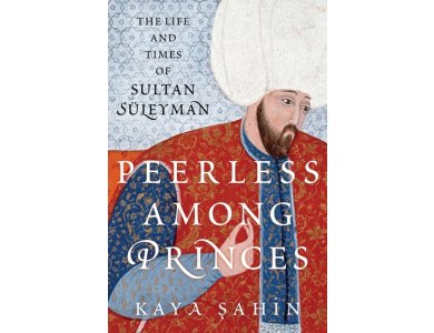 Peerless Among Princes: The Life and Times of Sultan Süleyman