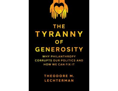 The Tyranny of Generosity: Why Philanthropy Corrupts Our Politics and How We Can Fix It