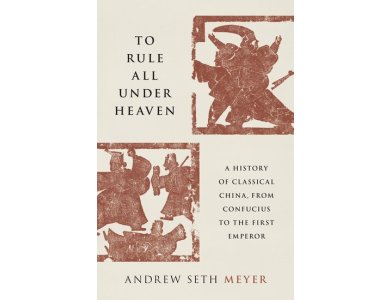 To Rule All under Heaven: A History of Classical China, from Confucius to the First Emperor