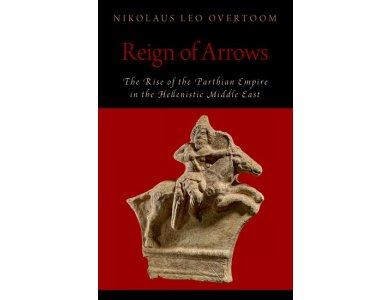 Reign of Arrows: The Rise of the Parthian Empire in the Hellenistic Middle East