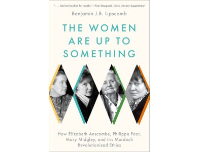 The Women Are Up to Something: How Elizabeth Anscombe, Philippa Foot, Mary Midgley, and Iris Murdoch Revolutionized Ethics