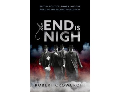 The End is Nigh: British Politics, Power and the Road to the Second World War
