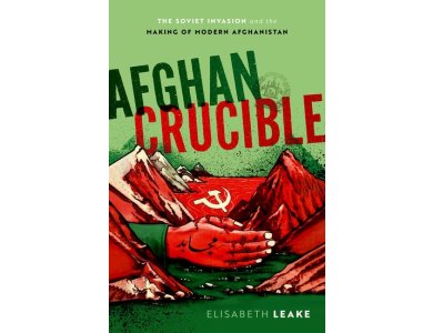 Afghan Crucible: The Soviet Invasion and the Making of Modern Afghanistan