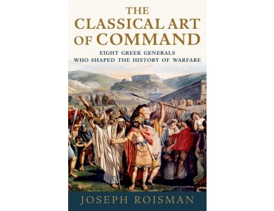 The Classical Art of Command: Eight Greek Generals Who Shaped the History of Warfare