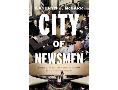 City of Newsmen: Public Lies and Professional Secrets in Cold War Washington