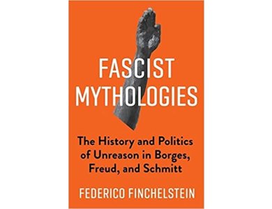 Fascist Mythologies: The History and Politics of Unreason in Borges, Freud, and Schmitt